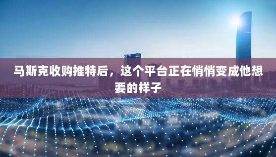 马斯克收购推特后，这个平台正在悄悄变成他想要的样子