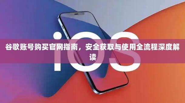 谷歌账号购买官网指南，安全获取与使用全流程深度解读