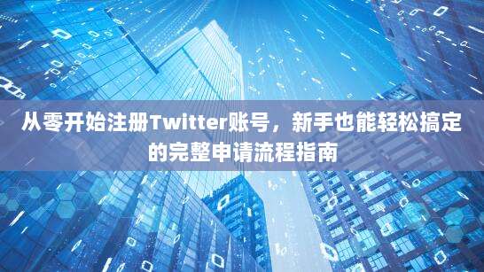 从零开始注册Twitter账号，新手也能轻松搞定的完整申请流程指南