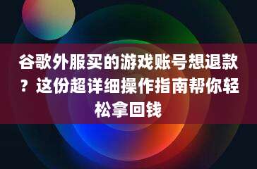 谷歌外服买的游戏账号想退款?这份超详细操作指南帮你轻松拿回钱