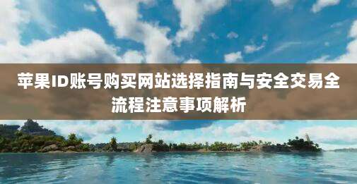 苹果ID账号购买网站选择指南与安全交易全流程注意事项解析
