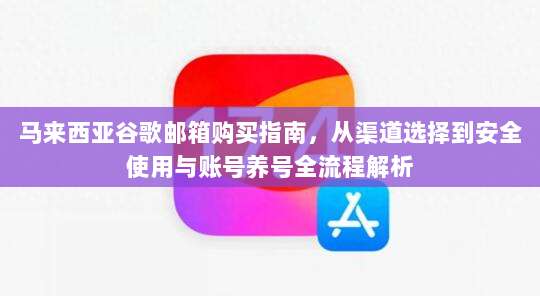 马来西亚谷歌邮箱购买指南，从渠道选择到安全使用与账号养号全流程解析