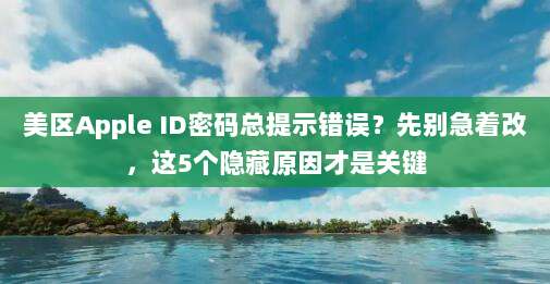 美区Apple ID密码总提示错误？先别急着改，这5个隐藏原因才是关键