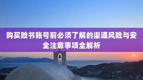 购买脸书账号前必须了解的渠道风险与安全注意事项全解析