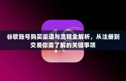 谷歌账号购买渠道与流程全解析，从注册到交易你需了解的关键事项