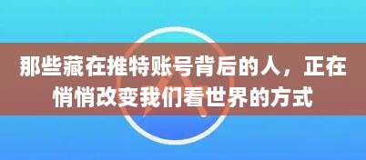 那些藏在推特账号背后的人，正在悄悄改变我们看世界的方式