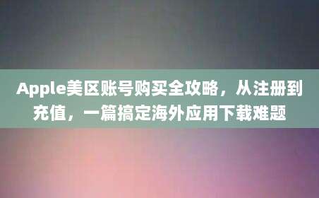 Apple美区账号购买全攻略，从注册到充值，一篇搞定海外应用下载难题