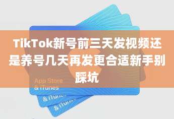 TikTok新号前三天发视频还是养号几天再发更合适新手别踩坑