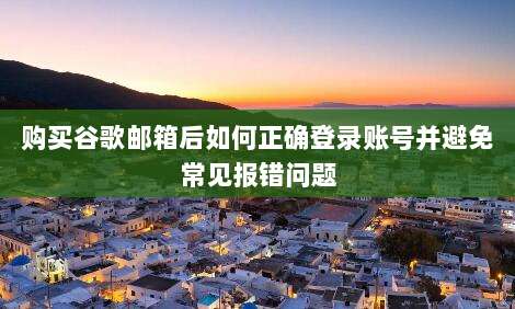 购买谷歌邮箱后如何正确登录账号并避免常见报错问题