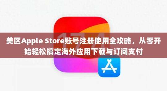 美区Apple Store账号注册使用全攻略,从零开始轻松搞定海外应用下载与订阅支付