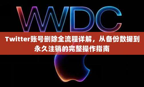 Twitter账号删除全流程详解,从备份数据到永久注销的完整操作指南