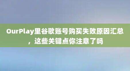 OurPlay里谷歌账号购买失败原因汇总，这些关键点你注意了吗