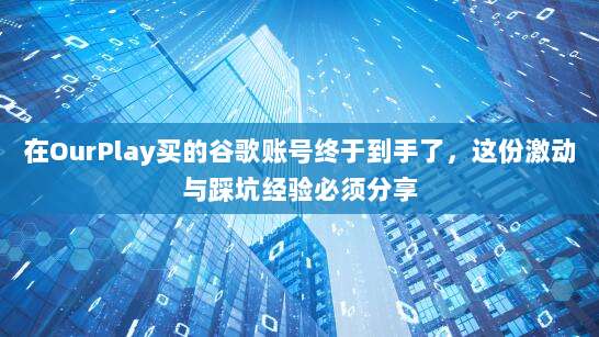 在OurPlay买的谷歌账号终于到手了,这份激动与踩坑经验必须分享