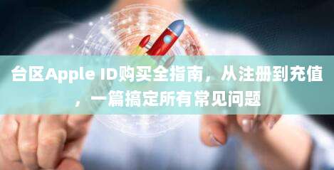 台区Apple ID购买全指南,从注册到充值,一篇搞定所有常见问题