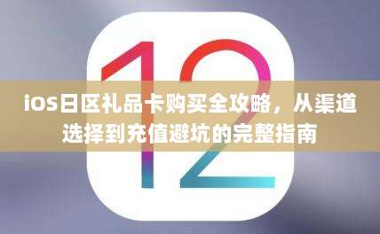 iOS日区礼品卡购买全攻略,从渠道选择到充值避坑的完整指南