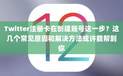 Twitter注册卡在创建账号这一步?这几个常见原因和解决方法或许能帮到你
