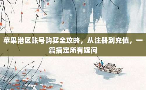 苹果港区账号购买全攻略，从注册到充值，一篇搞定所有疑问