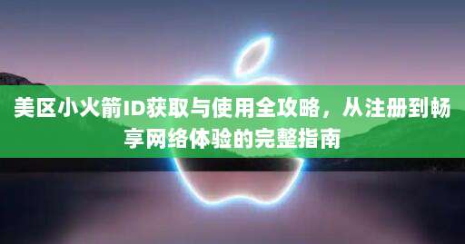 美区小火箭ID获取与使用全攻略,从注册到畅享网络体验的完整指南