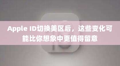 Apple ID切换美区后，这些变化可能比你想象中更值得留意