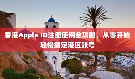 香港Apple ID注册使用全攻略,从零开始轻松搞定港区账号
