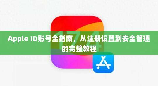 Apple ID账号全指南,从注册设置到安全管理的完整教程