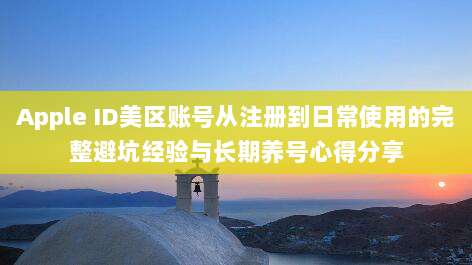 Apple ID美区账号从注册到日常使用的完整避坑经验与长期养号心得分享