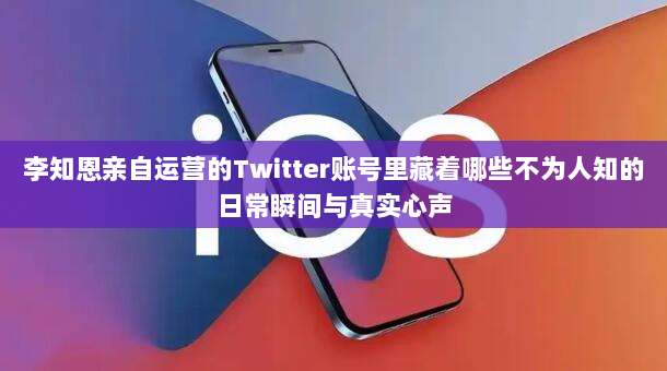 李知恩亲自运营的Twitter账号里藏着哪些不为人知的日常瞬间与真实心声
