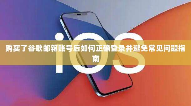 购买了谷歌邮箱账号后如何正确登录并避免常见问题指南