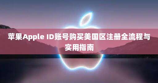 苹果Apple ID账号购买美国区注册全流程与实用指南