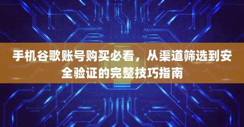 手机谷歌账号购买必看,从渠道筛选到安全验证的完整技巧指南