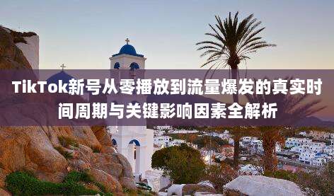 TikTok新号从零播放到流量爆发的真实时间周期与关键影响因素全解析