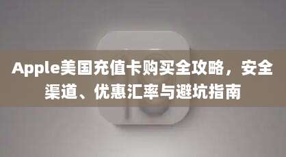 Apple美国充值卡购买全攻略，安全渠道、优惠汇率与避坑指南