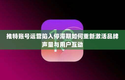 推特账号运营陷入停滞期如何重新激活品牌声量与用户互动