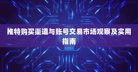 推特购买渠道与账号交易市场观察及实用指南