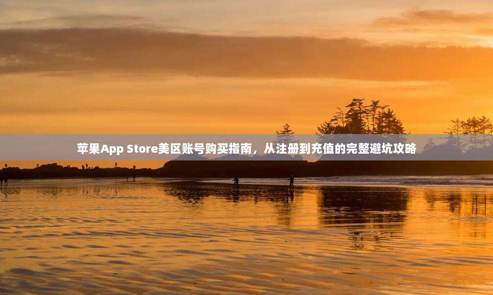 苹果App Store美区账号购买指南，从注册到充值的完整避坑攻略