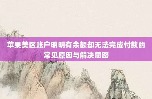 苹果美区账户明明有余额却无法完成付款的常见原因与解决思路