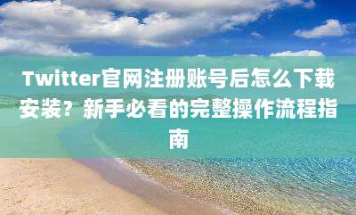 Twitter官网注册账号后怎么下载安装？新手必看的完整操作流程指南