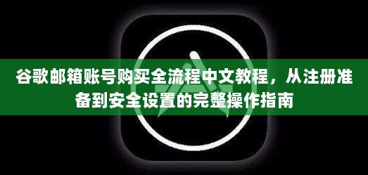 谷歌邮箱账号购买全流程中文教程，从注册准备到安全设置的完整操作指南