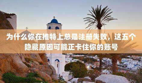 为什么你在推特上总是注册失败，这五个隐藏原因可能正卡住你的账号