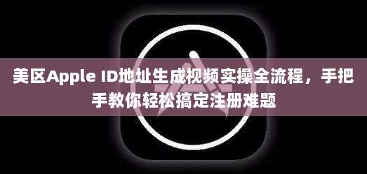 美区Apple ID地址生成视频实操全流程，手把手教你轻松搞定注册难题