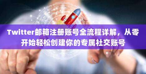 Twitter邮箱注册账号全流程详解，从零开始轻松创建你的专属社交账号