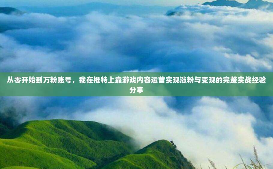 从零开始到万粉账号,我在推特上靠游戏内容运营实现涨粉与变现的完整实战经验分享