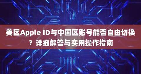 美区Apple ID与中国区账号能否自由切换？详细解答与实用操作指南