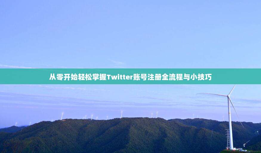 从零开始轻松掌握Twitter账号注册全流程与小技巧