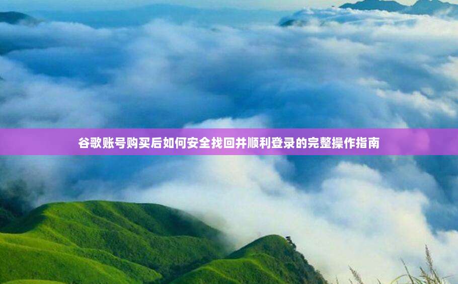谷歌账号购买后如何安全找回并顺利登录的完整操作指南