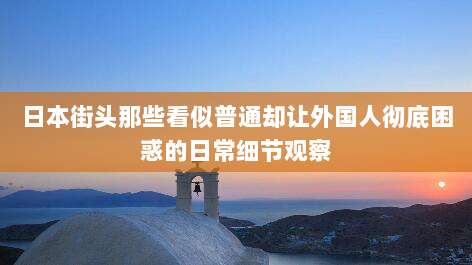 日本街头那些看似普通却让外国人彻底困惑的日常细节观察