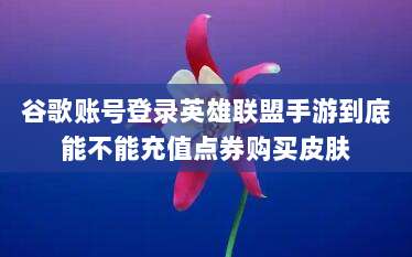 谷歌账号登录英雄联盟手游到底能不能充值点券购买皮肤