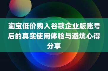 淘宝低价购入谷歌企业版账号后的真实使用体验与避坑心得分享
