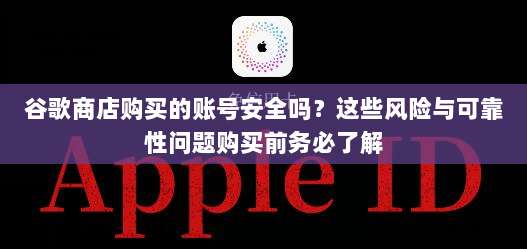 谷歌商店购买的账号安全吗？这些风险与可靠性问题购买前务必了解