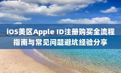 iOS美区Apple ID注册购买全流程指南与常见问题避坑经验分享
